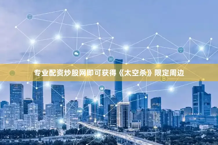 专业配资炒股网即可获得《太空杀》限定周边