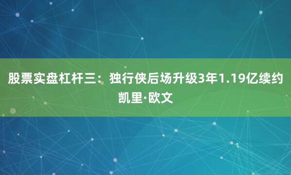 股票实盘杠杆三：独行侠后场升级3年1.19亿续约凯里·欧文