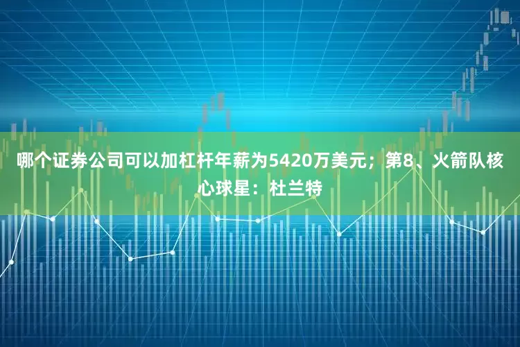 哪个证券公司可以加杠杆年薪为5420万美元；第8、火箭队核心球星：杜兰特