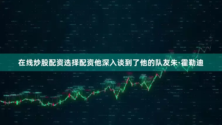 在线炒股配资选择配资他深入谈到了他的队友朱·霍勒迪