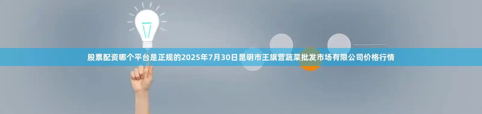 股票配资哪个平台是正规的2025年7月30日昆明市王旗营蔬菜批发市场有限公司价格行情