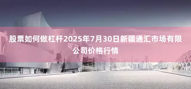 股票如何做杠杆2025年7月30日新疆通汇市场有限公司价格行情