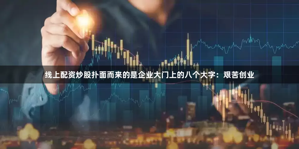线上配资炒股扑面而来的是企业大门上的八个大字：艰苦创业