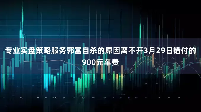 专业实盘策略服务郭富自杀的原因离不开3月29日错付的900元车费