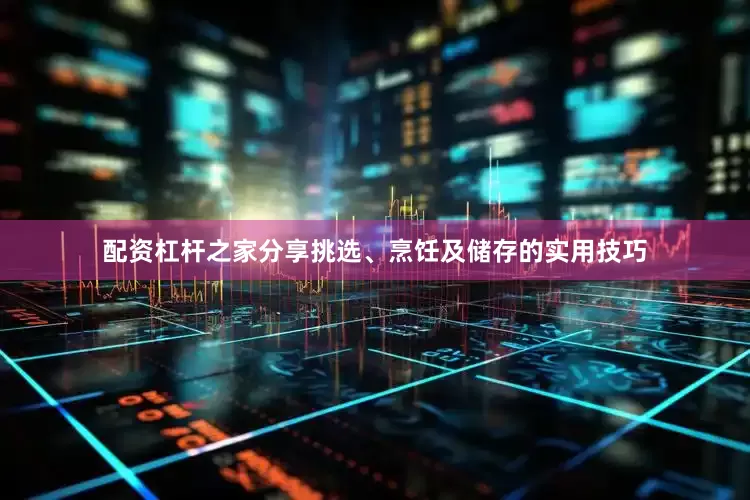 配资杠杆之家分享挑选、烹饪及储存的实用技巧