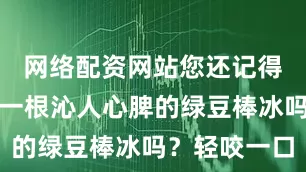 网络配资网站您还记得童年时那一根沁人心脾的绿豆棒冰吗？轻咬一口