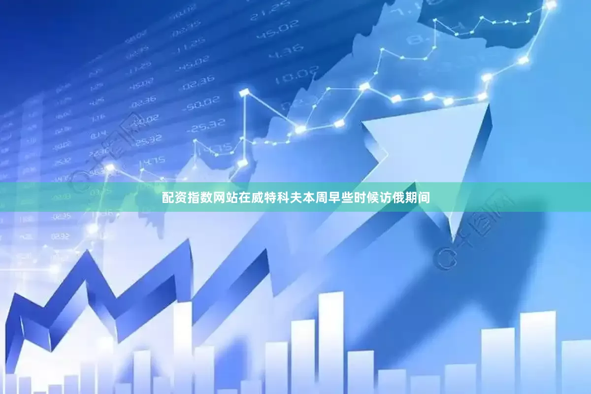 配资指数网站在威特科夫本周早些时候访俄期间