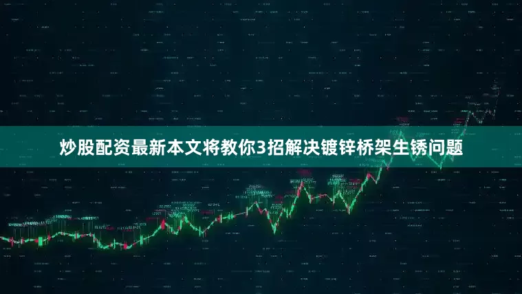 炒股配资最新本文将教你3招解决镀锌桥架生锈问题