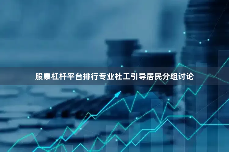 股票杠杆平台排行专业社工引导居民分组讨论