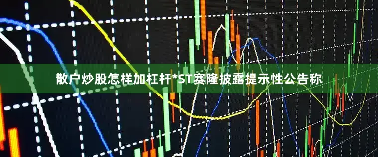 散户炒股怎样加杠杆*ST赛隆披露提示性公告称