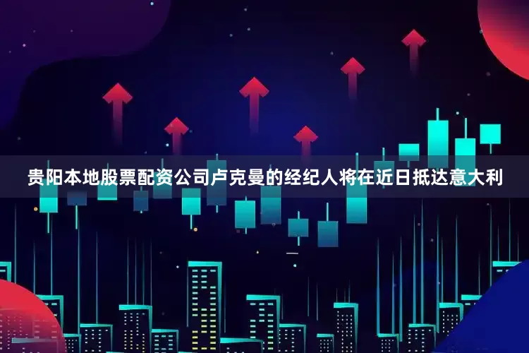 贵阳本地股票配资公司卢克曼的经纪人将在近日抵达意大利