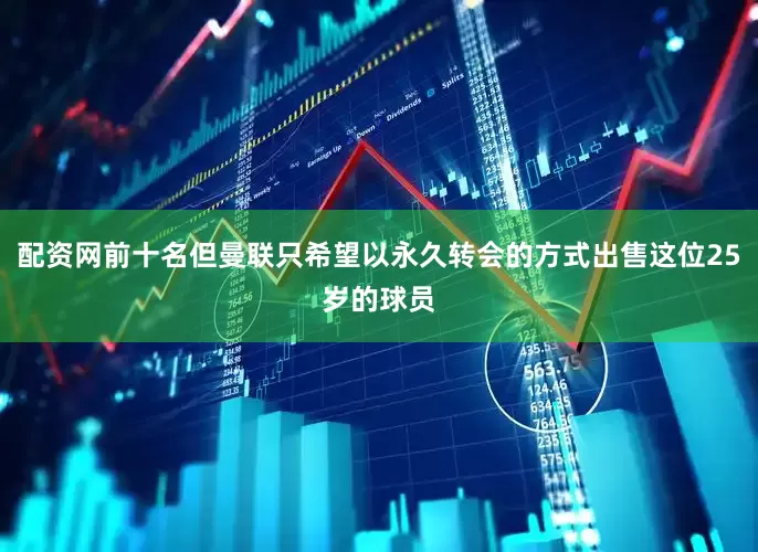 配资网前十名但曼联只希望以永久转会的方式出售这位25岁的球员
