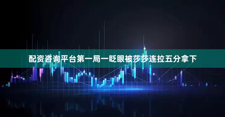 配资咨询平台第一局一眨眼被莎莎连拉五分拿下
