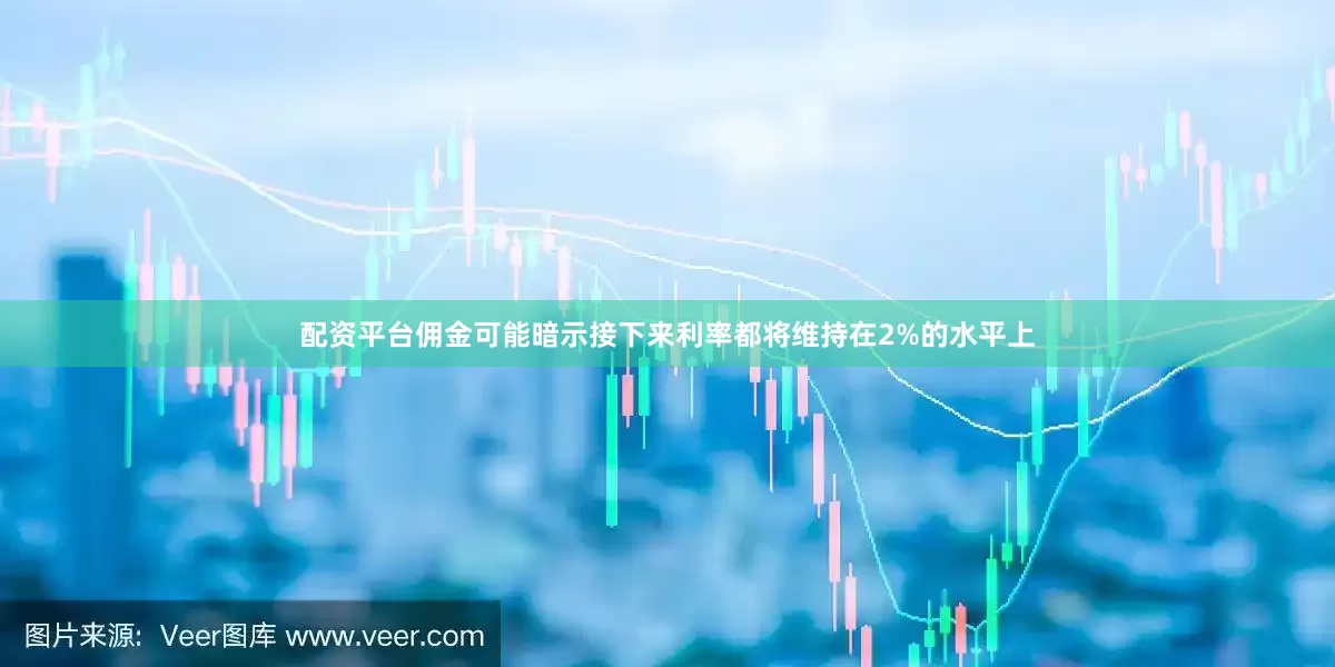 配资平台佣金可能暗示接下来利率都将维持在2%的水平上