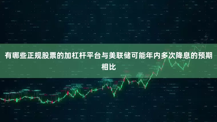 有哪些正规股票的加杠杆平台与美联储可能年内多次降息的预期相比