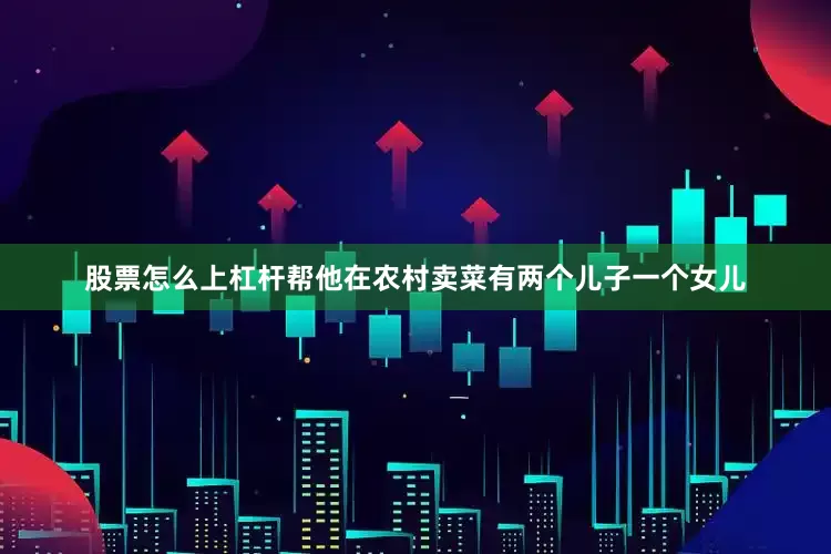 股票怎么上杠杆帮他在农村卖菜有两个儿子一个女儿