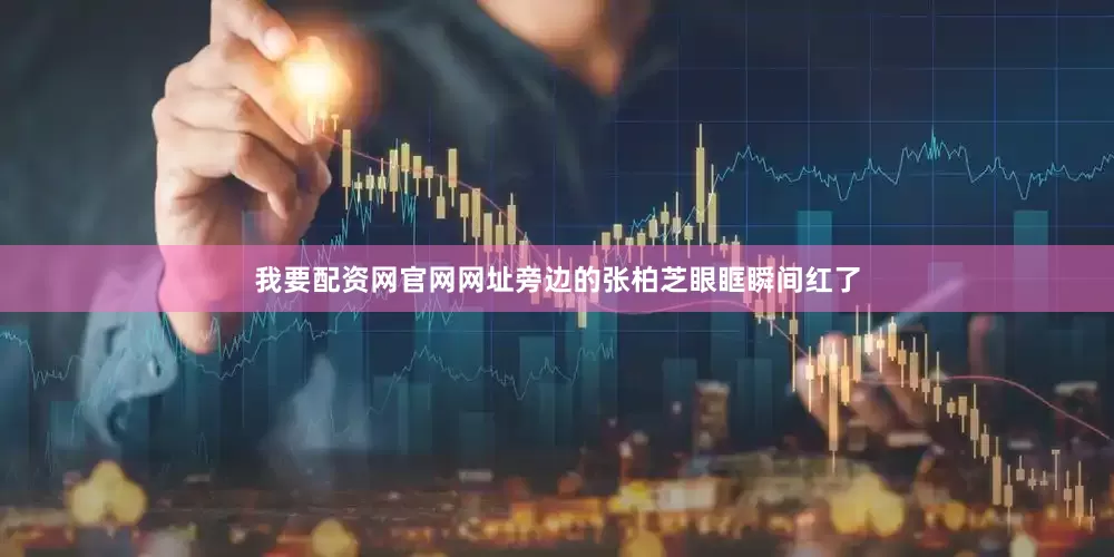 我要配资网官网网址旁边的张柏芝眼眶瞬间红了