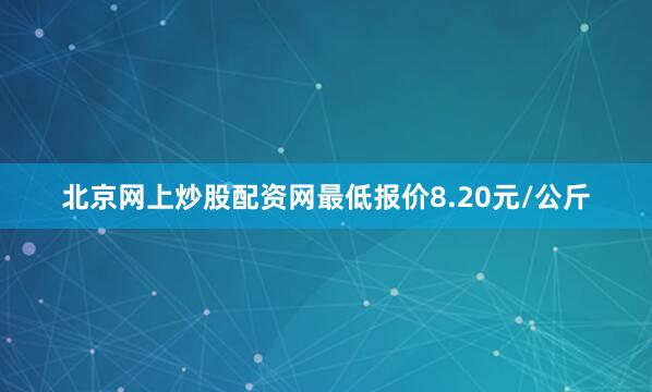 北京网上炒股配资网最低报价8.20元/公斤
