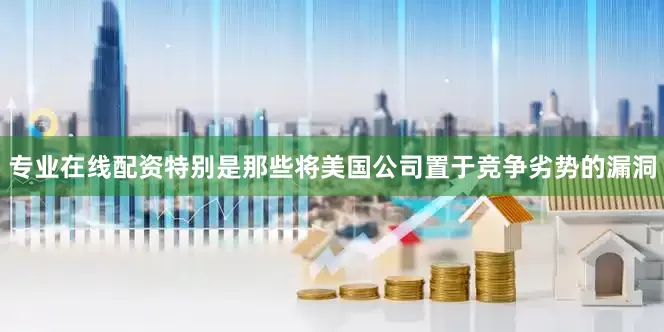 专业在线配资特别是那些将美国公司置于竞争劣势的漏洞