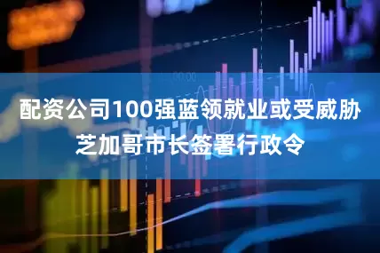 配资公司100强蓝领就业或受威胁　　芝加哥市长签署行政令