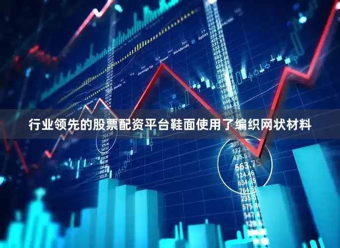 行业领先的股票配资平台鞋面使用了编织网状材料