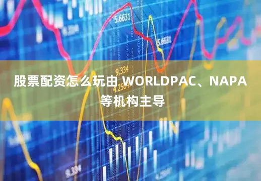 股票配资怎么玩由 WORLDPAC、NAPA 等机构主导