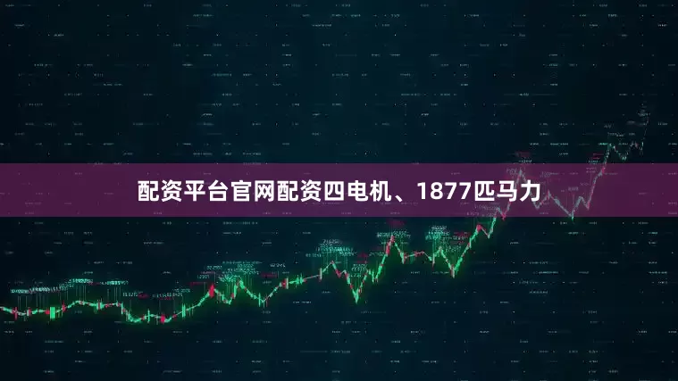 配资平台官网配资四电机、1877匹马力