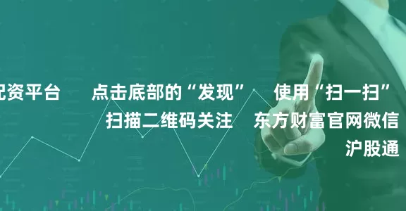 股票实盘配资平台      点击底部的“发现”     使用“扫一扫”     即可将网页分享至朋友圈                            扫描二维码关注    东方财富官网微信                                                                        沪股通             深股通           
