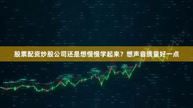 股票配资炒股公司还是想慢慢学起来？想声音质量好一点