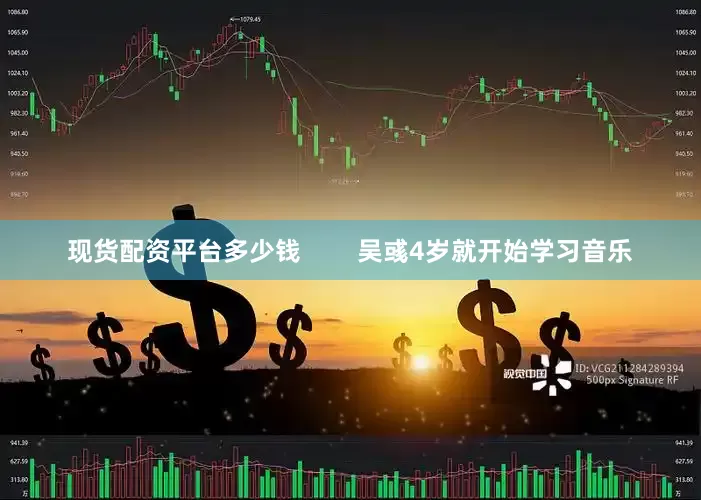 现货配资平台多少钱        吴彧4岁就开始学习音乐