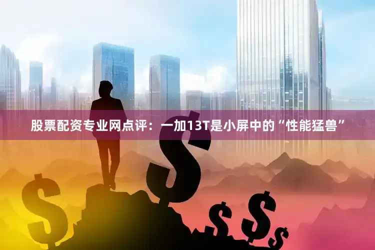 股票配资专业网点评：一加13T是小屏中的“性能猛兽”
