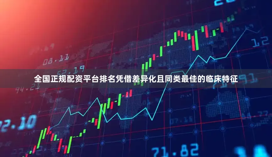 全国正规配资平台排名凭借差异化且同类最佳的临床特征