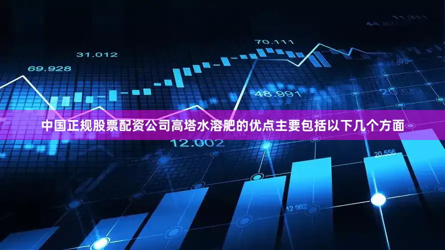 中国正规股票配资公司高塔水溶肥的优点主要包括以下几个方面