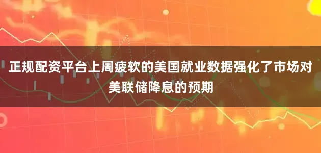 正规配资平台上周疲软的美国就业数据强化了市场对美联储降息的预期