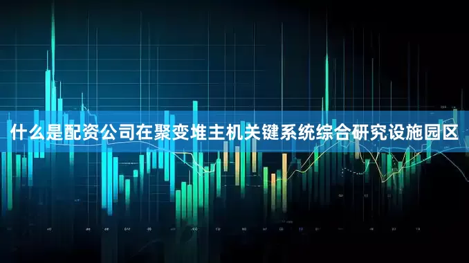 什么是配资公司在聚变堆主机关键系统综合研究设施园区