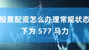 股票配资怎么办理常规状态下为 577 马力