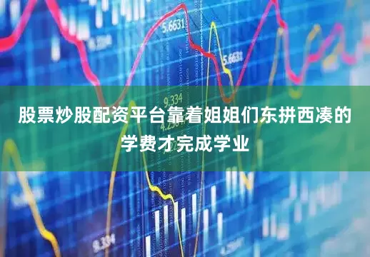 股票炒股配资平台靠着姐姐们东拼西凑的学费才完成学业