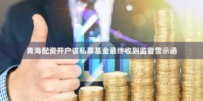青海配资开户该私募基金最终收到监管警示函