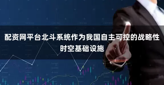 配资网平台北斗系统作为我国自主可控的战略性时空基础设施