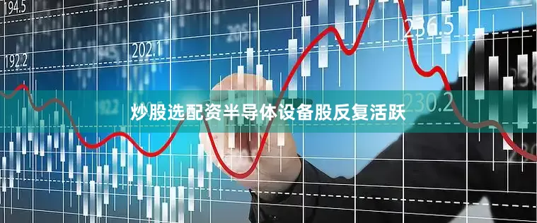 炒股选配资半导体设备股反复活跃