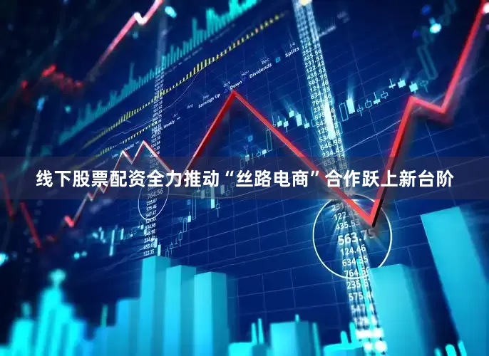 线下股票配资全力推动“丝路电商”合作跃上新台阶