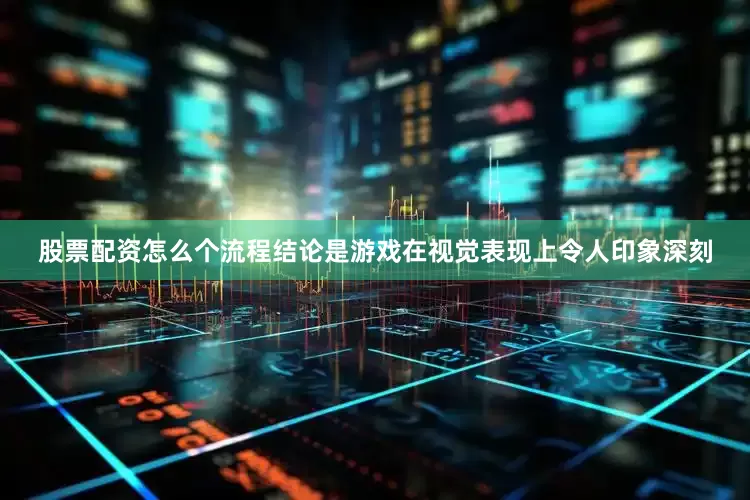 股票配资怎么个流程结论是游戏在视觉表现上令人印象深刻