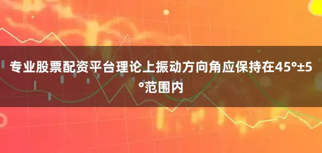 专业股票配资平台理论上振动方向角应保持在45°±5°范围内