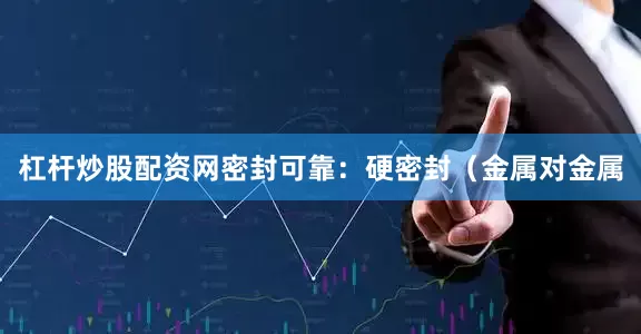 杠杆炒股配资网密封可靠：硬密封（金属对金属