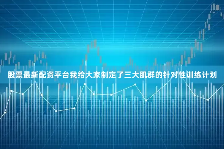 股票最新配资平台我给大家制定了三大肌群的针对性训练计划