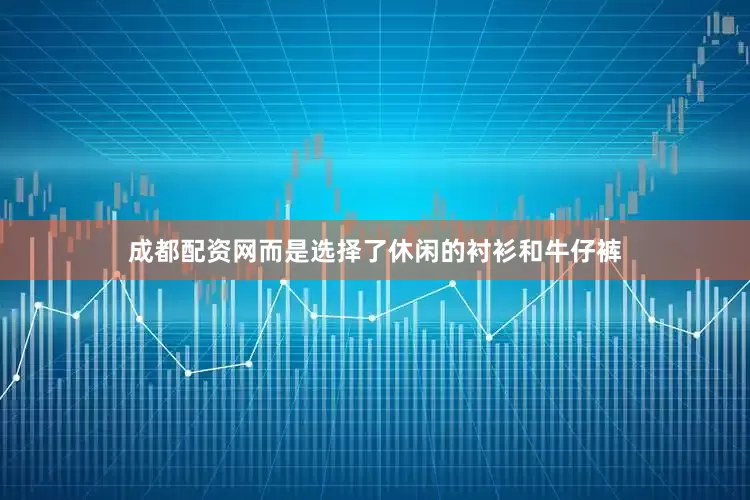 成都配资网而是选择了休闲的衬衫和牛仔裤