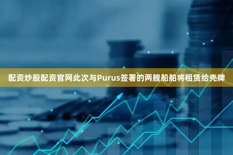 配资炒股配资官网此次与Purus签署的两艘船舶将租赁给壳牌