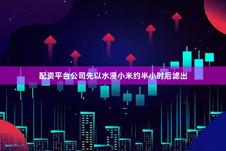 配资平台公司先以水浸小米约半小时后滤出
