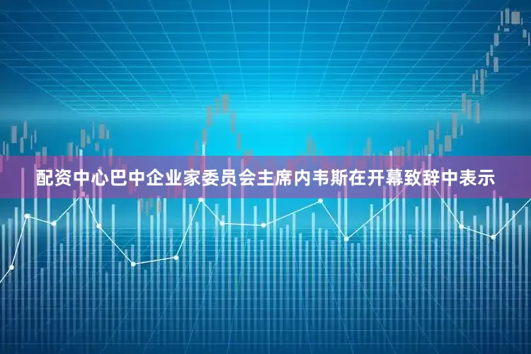 配资中心巴中企业家委员会主席内韦斯在开幕致辞中表示