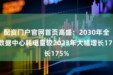 配资门户官网首页高盛：2030年全球数据中心耗电量较2023年大幅增长175%